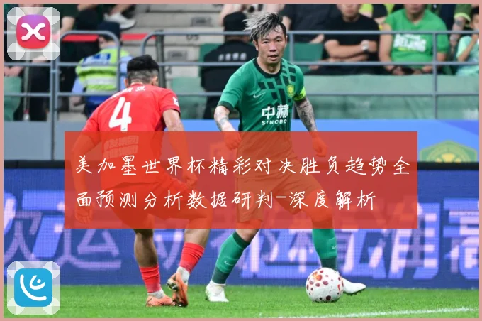 美加墨世界杯精彩对决胜负趋势全面预测分析数据研判-深度解析