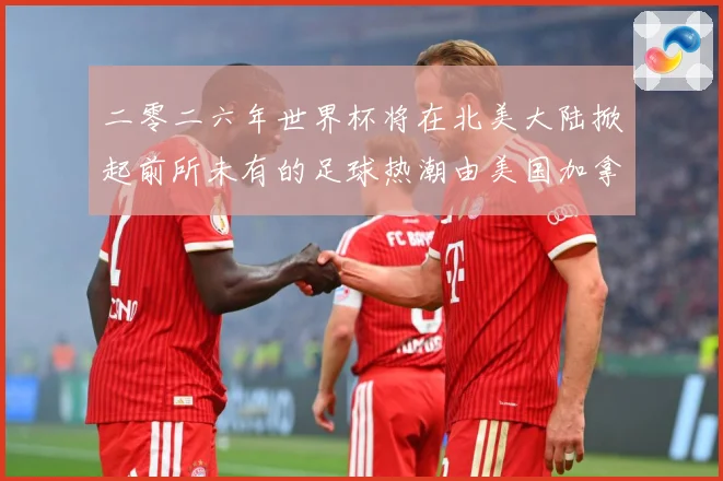 二零二六年世界杯将在北美大陆掀起前所未有的足球热潮由美国加拿赛事前瞻-深度解析
