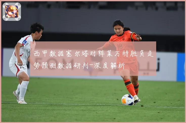 西甲数据塞尔塔对阵莱万特胜负走势预测数据研判-深度解析