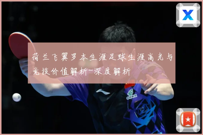 荷兰飞翼罗本生涯足球生涯高光与竞技价值解析-深度解析