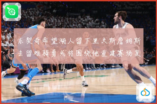 东契奇希望湖人留下里夫斯詹姆斯去留难骑勇或将围绕他重建赛场复盘-深度解析