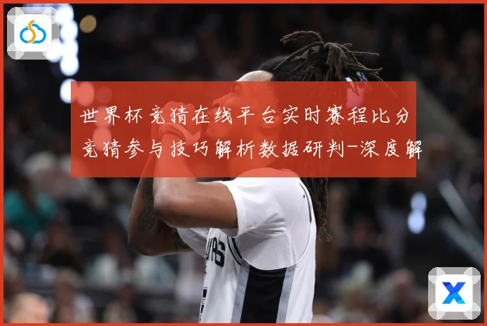 世界杯竞猜在线平台实时赛程比分竞猜参与技巧解析数据研判-深度解析