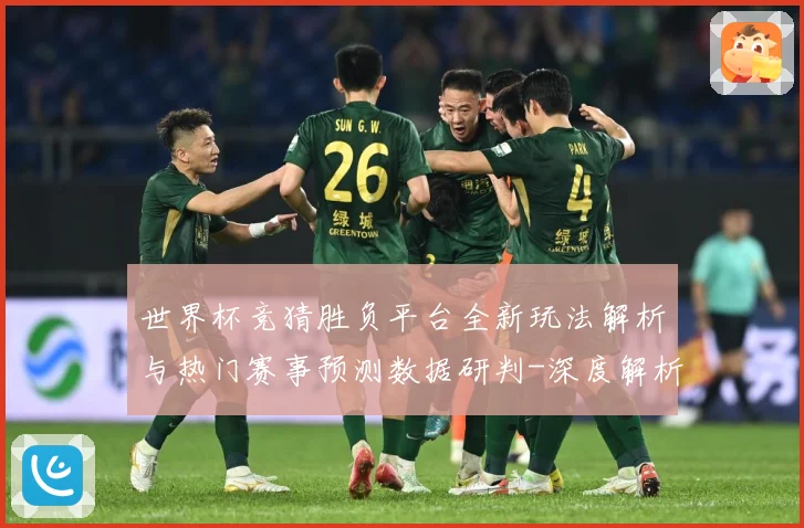 世界杯竞猜胜负平台全新玩法解析与热门赛事预测数据研判-深度解析