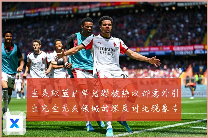 当美职篮扩军话题被热议却意外引出完全无关领域的深度讨论现象专题观察-深度解析