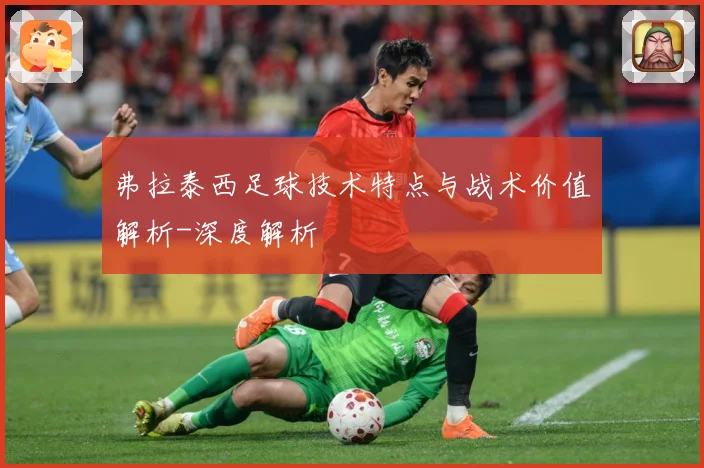 弗拉泰西足球技术特点与战术价值解析-深度解析