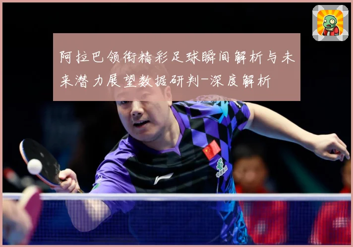 阿拉巴领衔精彩足球瞬间解析与未来潜力展望数据研判-深度解析