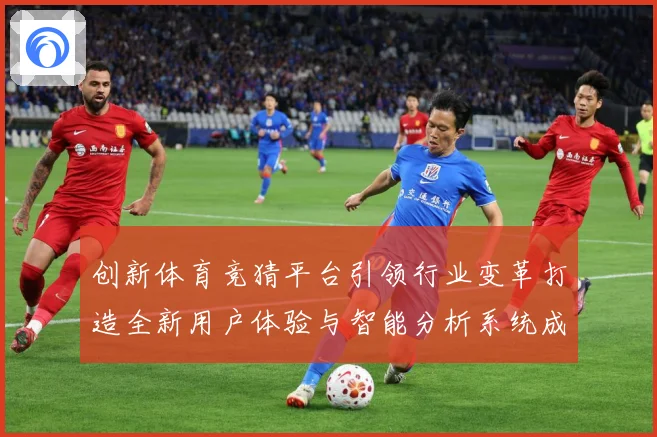 创新体育竞猜平台引领行业变革打造全新用户体验与智能分析系统成长观察-深度解析