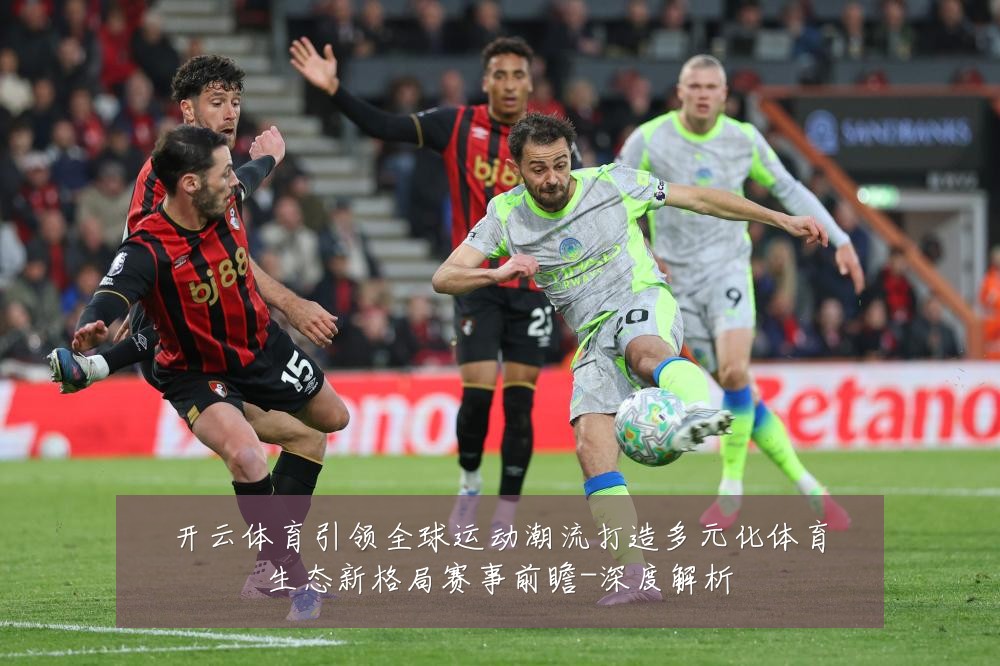 开云体育引领全球运动潮流打造多元化体育生态新格局赛事前瞻-深度解析