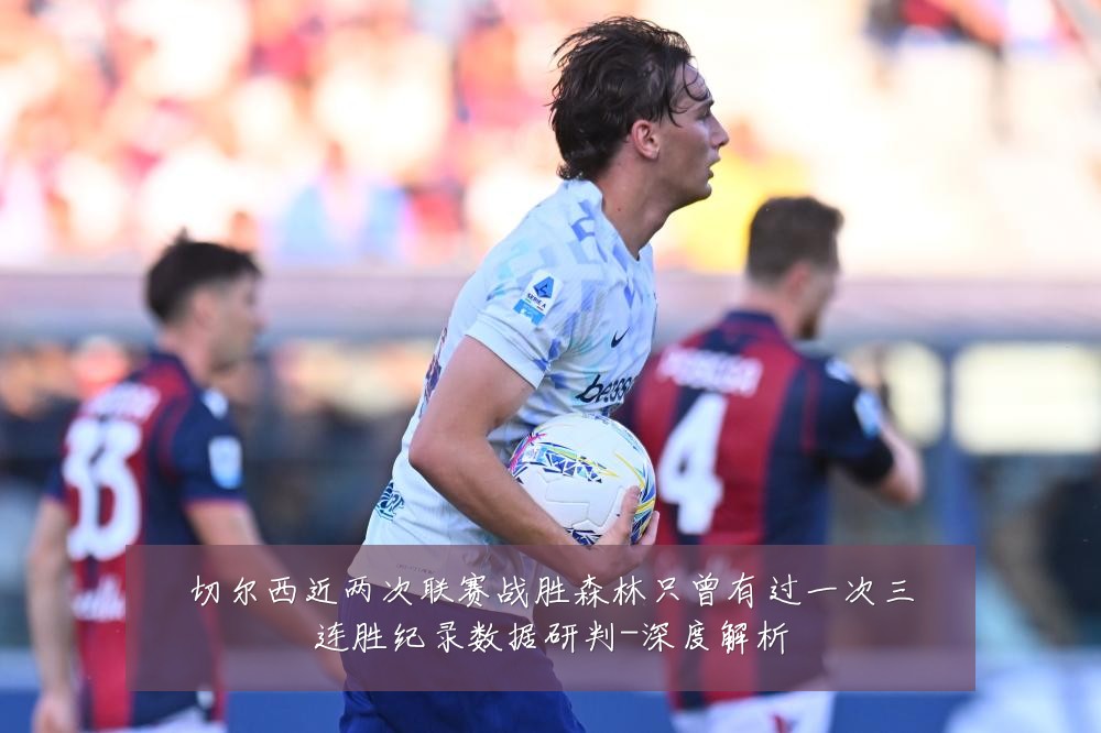 切尔西近两次联赛战胜森林只曾有过一次三连胜纪录数据研判-深度解析
