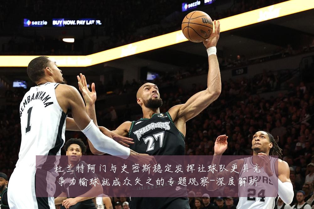 杜兰特阿门与史密斯稳定发挥让球队更具竞争力输球就成众矢之的专题观察-深度解析