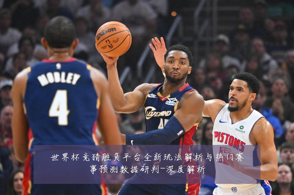 世界杯竞猜胜负平台全新玩法解析与热门赛事预测数据研判-深度解析
