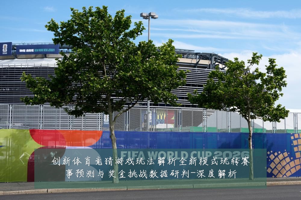 创新体育竞猜游戏玩法解析全新模式玩转赛事预测与奖金挑战数据研判-深度解析
