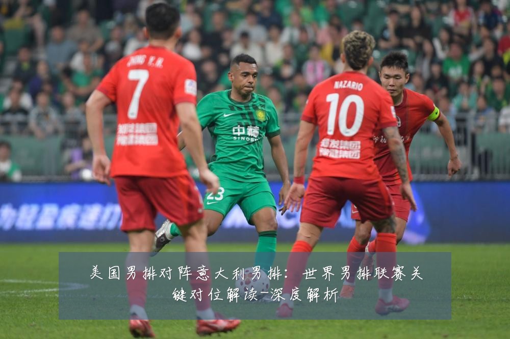 美国男排对阵意大利男排:世界男排联赛关键对位解读-深度解析